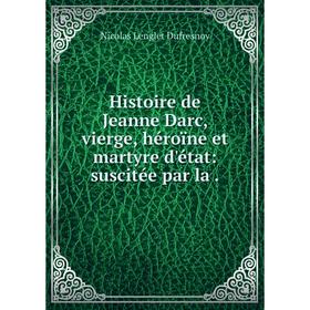 

Книга Histoire de Jeanne Darc, vierge, héroïne et martyre d'état