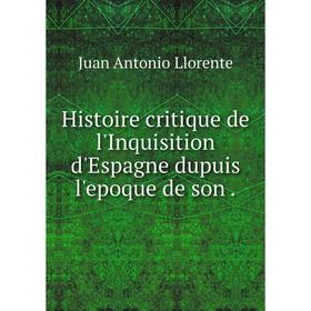 

Книга Histoire critique de l'Inquisition d'Espagne dupuis l'epoque de son