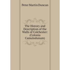 

Книга The History and Description of the Walls of Colchester: (Colonia Camulodunum)