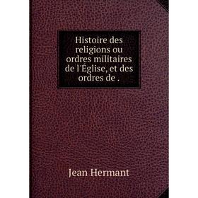 

Книга Histoire des religions ou ordres militaires de l'Église, et des ordres