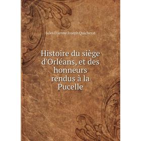 

Книга Histoire du siège d'Orléans, et des honneurs rendus à la Pucelle