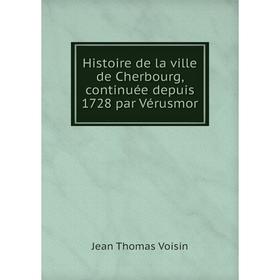 

Книга Histoire de la ville de Cherbourg, continuée depuis 1728 par Vérusmor