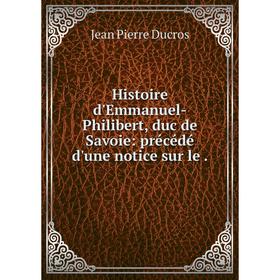 

Книга Histoire d'Emmanuel-Philibert, duc de Savoie: précédé d'une notice sur le