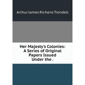 

Книга Her Majesty's Colonies: A Series of Original Papers Issued Under