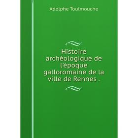

Книга Histoire archéologique de l'époque galloromaine de la ville de Rennes