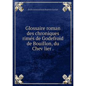 

Книга Glossaire roman des chroniques rimés de Godefroid de Bouillon, du Chevȧlier