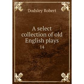 

Книга A select collection of old English plays 14