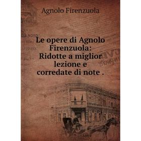 

Книга Le opere di Agnolo Firenzuola: Ridotte a miglior lezione e corredate di note