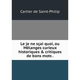 

Книга Le je ne sçai quoi, ou Mêlanges curieux historiques & critiques de bons mots