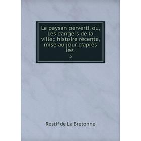 

Книга Le paysan perverti, ou, Les dangers de la ville;: histoire récente, mise au jour d'après les 3
