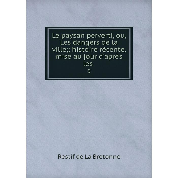 фото Книга le paysan perverti, ou, les dangers de la ville;: histoire récente, mise au jour d'après les 3 nobel press