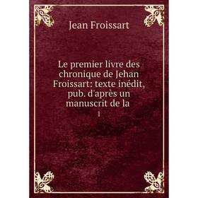 

Книга Le premier livre des chronique de Jehan Froissart: texte inédit, pub d'après un manuscrit de la 1