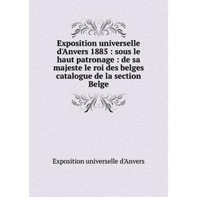 

Книга Exposition universelle d'Anvers 1885: sous le haut patronage: de sa majeste le roi des belges catalogue de la section Belge. Exposition universe