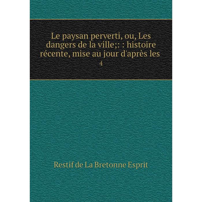 фото Книга le paysan perverti, ou, les dangers de la ville;:: histoire récente, mise au jour d'après les 4 nobel press