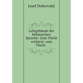 

Книга Lehrgebäude der böhmischen Sprache: Zum Theile verkürzt; zum Theile