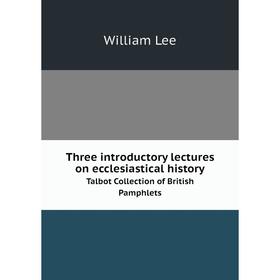 

Книга Three introductory lectures on ecclesiastical history Talbot Collection of British Pamphlets. William Lee