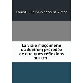 

Книга La vraie maçonnerie d'adoption; précédée de quelques réflexions sur les