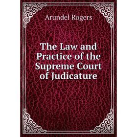 

Книга The Law and Practice of the Supreme Court of Judicature. Arundel Rogers