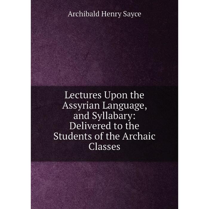 фото Книга lectures upon the assyrian language, and syllabary: delivered to the students of the archaic classes nobel press