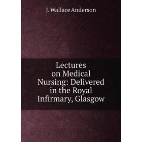 

Книга Lectures on Medical Nursing: Delivered in the Royal Infirmary, Glasgow