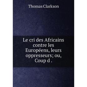 

Книга Le cri des Africains contre les Européens, leurs oppresseurs; ou, Coup d