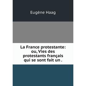 

Книга La France protestante: ou, Vies des protestants français qui se sont fait un