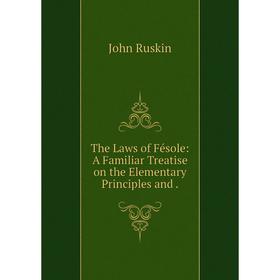 

Книга The Laws of Fésole: A Familiar Treatise on the Elementary Principles and. Рескин