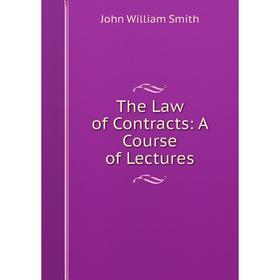 

Книга The Law of Contracts: A Course of Lectures. John William Smith