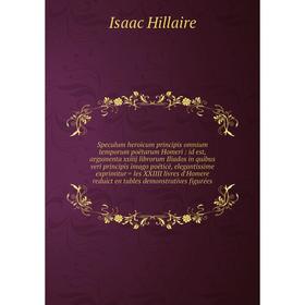 

Книга Speculum heroicum principis omnium temporum poëtarum Homeri: id est, argumenta xxiiij librorum Iliados in quibus veri principis imago poëticè, e
