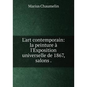 

Книга L'art contemporain: la peinture à l'Exposition universelle de 1867, salons