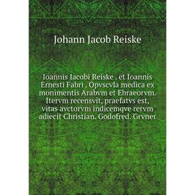 

Книга Ioannis Iacobi Reiske. et Ioannis Ernesti Fabri. Opvscvla medica ex monimentis Arabvm et Ebraeorvm. Itervm recensvit, praefatvs est, vitas avcto