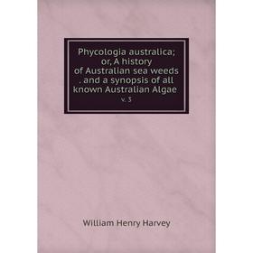

Книга Phycologia australica; or, A history of Australian sea weeds. and a synopsis of all known Australian Algae v. 3. William Henry Harvey