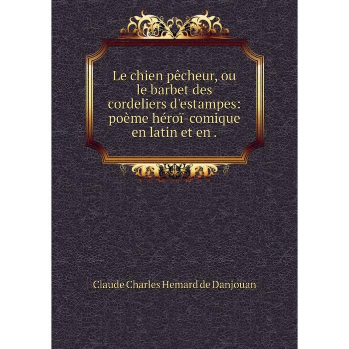 фото Книга le chien pêcheur, ou le barbet des cordeliers d'estampes: poème héroï-comique en latin et en nobel press