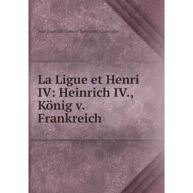 

Книга La Ligue et Henri IV: Heinrich IV, König v. Frankreich