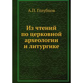 

Из чтений по церковной археологии и литургике. А. П. Голубцов