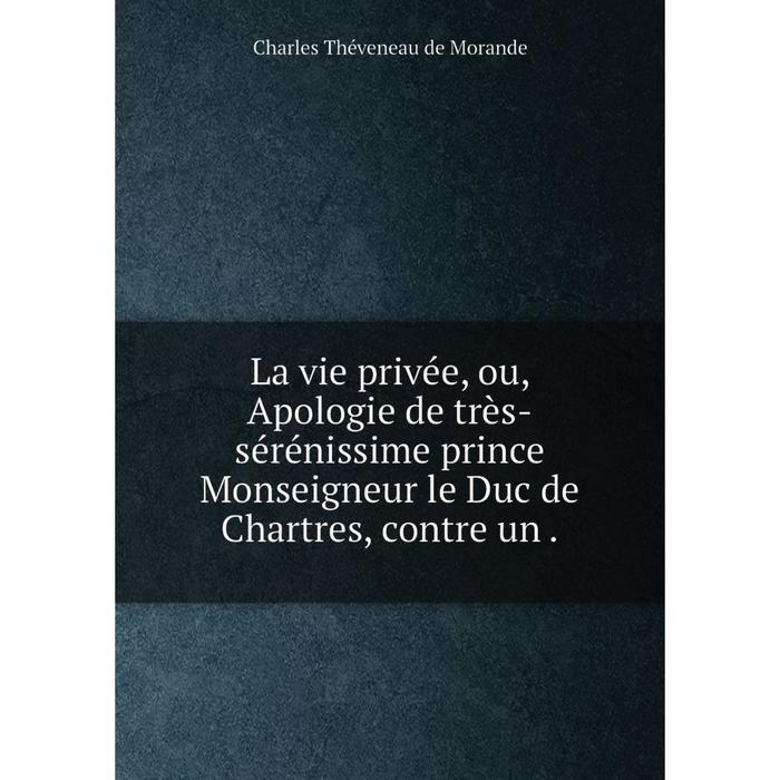 фото Книга la vie privée, ou, apologie de très-sérénissime prince monseigneur le duc de chartres nobel press