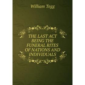 

Книга The last act being the funeral rites of nations and individuals. William Tegg