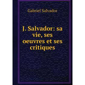 

Книга J. Salvador: sa vie, ses oeuvres et ses critiques. Gabriel Salvador