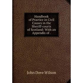 

Книга Handbook of Practice in Civil Causes in the Sheriff-courts of Scotland: With an Appendix