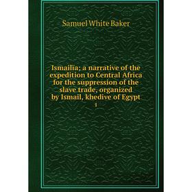 

Книга Ismailïa; a narrative of the expedition to Central Africa for the suppression of the slave trade, organized by Ismail, khedive of Egypt 1