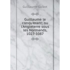 

Книга Guillaume le conquʹerant: ou l'Angleterre sous les Normands, 1027-1087