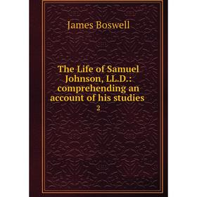 

Книга The Life of Samuel Johnson, LL.D.: comprehending an account of his studies. 2. James Boswell