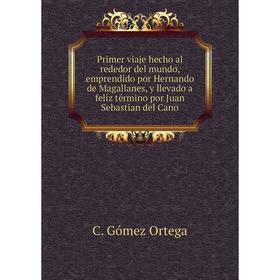 

Книга Primer viaje hecho al rededor del mundo, emprendido por Hernando de Magallanes, y llevado a feliz término por Juan Sebastian del Cano. C. Gómez