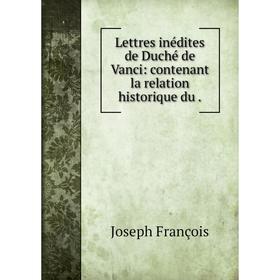 

Книга Lettres inédites de Duché de Vanci: contenant la relation historique du