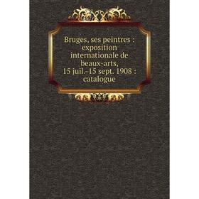 

Книга Bruges, ses peintres: exposition internationale de beaux-arts, 15 juil.-15 sept. 1908: catalogue
