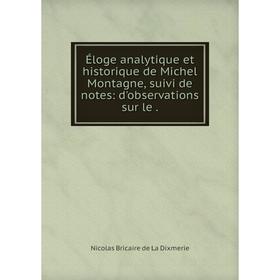 

Книга Éloge analytique et historique de Michel Montagne, suivi de notes: d'observations sur le. Nicolas Bricaire de La Dixmerie