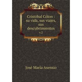 

Книга Cristóbal Cólon: su vida, sus viajes, sus descubrimientos v.2. José María Asensio