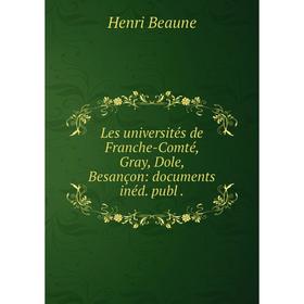 

Книга Les universités de Franche-Comté, Gray, Dole, Besançon: documents inéd publ
