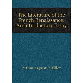 

Книга The Literature of the French Renaissance: An Introductory Essay. Arthur Augustus Tilley