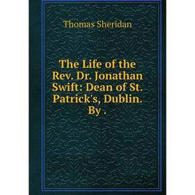 

Книга The Life of the Rev. Dr. Jonathan Swift: Dean of St. Patrick's, Dublin. By. Thomas Sheridan